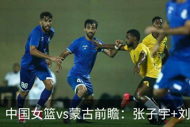 中国女篮vs蒙古前瞻：张子宇+刘禹彤PK归化中锋 剑指16连胜冲四强