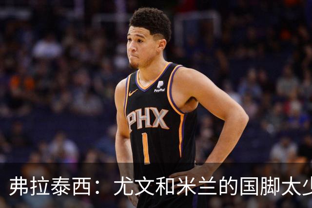 弗拉泰西：尤文和米兰的国脚太少？只要看他们的首发就明白了